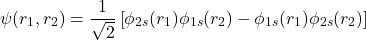 \[\psi(r_1, r_2) = \frac{1}{\sqrt{2}}\left[\phi_{2s}(r_1)\phi_{1s}(r_2)-\phi_{1s}(r_1)\phi_{2s}(r_2)\right]\]