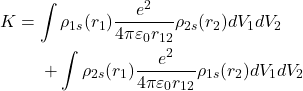 \[\begin{aligned}K & = \int\rho_{1s}(r_1)\frac{e^2}{4\pi\varepsilon_0r_{12}}\rho_{2s}(r_2)dV_1dV_2\\         &   \ \ \ \ +\int\rho_{2s}(r_1)\frac{e^2}{4\pi\varepsilon_0r_{12}}\rho_{1s}(r_2)dV_1dV_2\end{aligned}\]