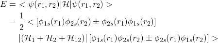 \[\begin{aligned}E & =\ < \psi(r_1, r_2) |\mathcal{H}|\psi(r_1, r_2)>\\   & = \frac{1}{2}<\left[\phi_{1s}(r_1)\phi_{2s}(r_2) \pm \phi_{2s}(r_1)\phi_{1s}(r_2)\right]\\         &   \ \ \ \ |(\mathcal{H}_1 + \mathcal{H}_2 + \mathcal{H}_{12})|\left[\phi_{1s}(r_1)\phi_{2s}(r_2) \pm \phi_{2s}(r_1)\phi_{1s}(r_2)\right]>\end{aligned}\]