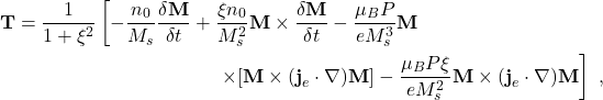 \begin{multline*}\textbf{T}= \frac{1}{1+\xi^2}\left[-\frac{n_0}{M_s}\frac{\delta\textbf{M}}{\delta t} + \frac{\xi n_0}{M_s^2}\textbf{M}\times\frac{\delta\textbf{M}}{\delta t}-\frac{\mu_BP}{eM_s^3}\textbf{M}\right.\\ \left.\times[\textbf{M}\times(\textbf{j}_e\cdot\nabla)\textbf{M}] -\frac{\mu_BP\xi}{eM_s^2}\textbf{M}\times (\textbf{j}_e \cdot\nabla)\textbf{M}\right] \ ,\end{multline*}