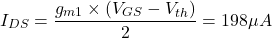 \[I_{DS} = \frac{g_{m1}\times(V_{GS}-V_{th})}{2} = 198 \mu A\]