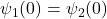 \psi_1(0) = \psi_2(0)