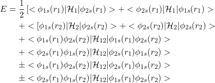 \[\begin{aligned}E & = \frac{1}{2}\left[<\phi_{1s}(r_1)|\mathcal{H}_1|\phi_{2s}(r_1)> + <\phi_{2s}(r_1)|\mathcal{H}_1|\phi_{1s}(r_1)>\\         &   \ \ \ \ +<\left[\phi_{1s}(r_2)|\mathcal{H}_2|\phi_{2s}(r_2)> + <\phi_{2s}(r_2)|\mathcal{H}_2|\phi_{2s}(r_2)>\\         &   \ \ \ \ +<\phi_{1s}(r_1)\phi_{2s}(r_2)|\mathcal{H}_{12}|\phi_{1s}(r_1)\phi_{2s}(r_2)>\\         &   \ \ \ \ +<\phi_{2s}(r_1)\phi_{1s}(r_2)|\mathcal{H}_{12}|\phi_{2s}(r_1)\phi_{1s}(r_2)>\\         &   \ \ \ \ \pm<\phi_{1s}(r_1)\phi_{2s}(r_2)|\mathcal{H}_{12}|\phi_{2s}(r_1)\phi_{1s}(r_2)>\\         &   \ \ \ \ \pm<\phi_{2s}(r_1)\phi_{1s}(r_2)|\mathcal{H}_{12}|\phi_{1s}(r_1)\phi_{2s}(r_2)>\end{aligned}\]