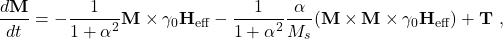 \begin{equation*}\frac{d\textbf{M}}{dt} = -\frac{1}{1+\alpha^2}\textbf{M}\times\gamma_0\textbf{H}_\textrm{eff}- \frac{1}{1+\alpha^2}\frac{\alpha}{M_s}(\textbf{M}\times\textbf{M}\times\gamma_0\textbf{H}_\textrm{eff}) + \textbf{T}\ ,\end{equation*}